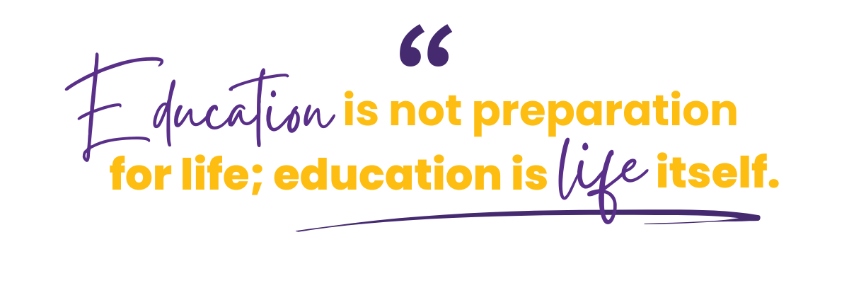 "Education is not preparation for life; education is life itself."