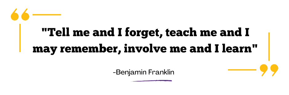 "Tell me and I forget, teach me and I may remember, involve me and I learn"