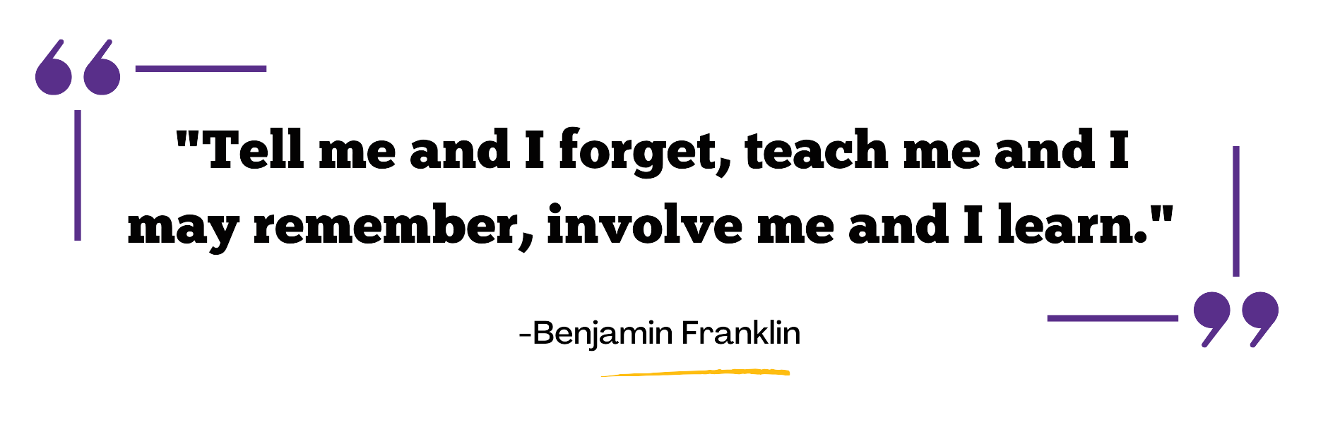 "Tell me and I forget, teach me and I may remember, involve me and I learn"